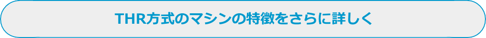 THR方式のマシンの特徴をさらに詳しく